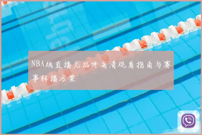 NBA线直播无插件高清观看指南与赛事转播方案