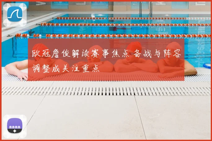 欧冠詹俊解读赛事焦点 备战与阵容调整成关注重点