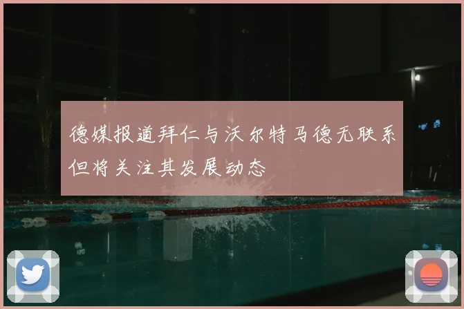德媒报道拜仁与沃尔特马德无联系但将关注其发展动态