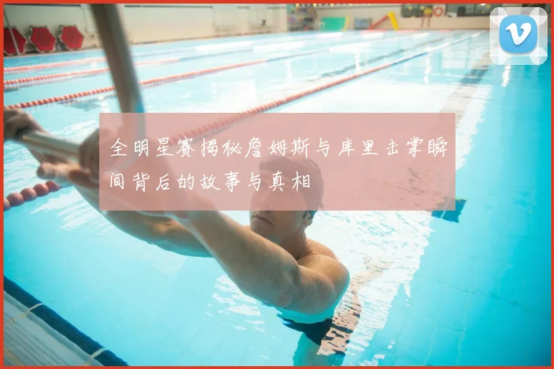 全明星赛揭秘詹姆斯与库里击掌瞬间背后的故事与真相