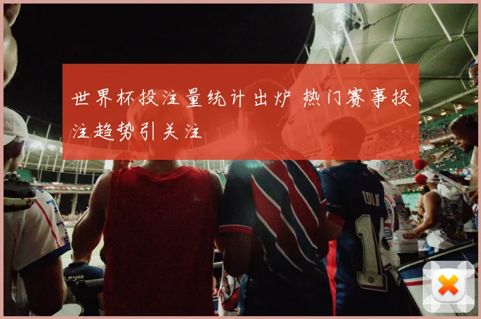 世界杯投注量统计出炉 热门赛事投注趋势引关注