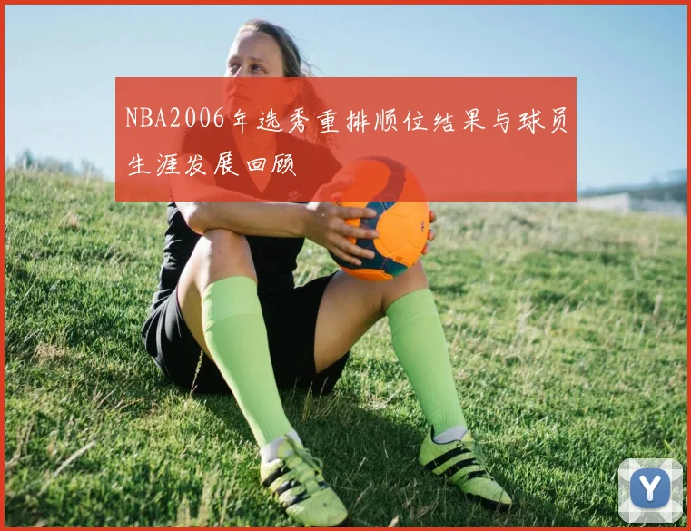 NBA2006年选秀重排顺位结果与球员生涯发展回顾