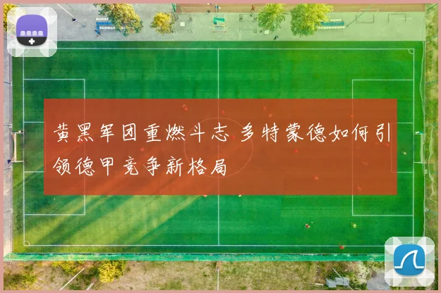 黄黑军团重燃斗志 多特蒙德如何引领德甲竞争新格局