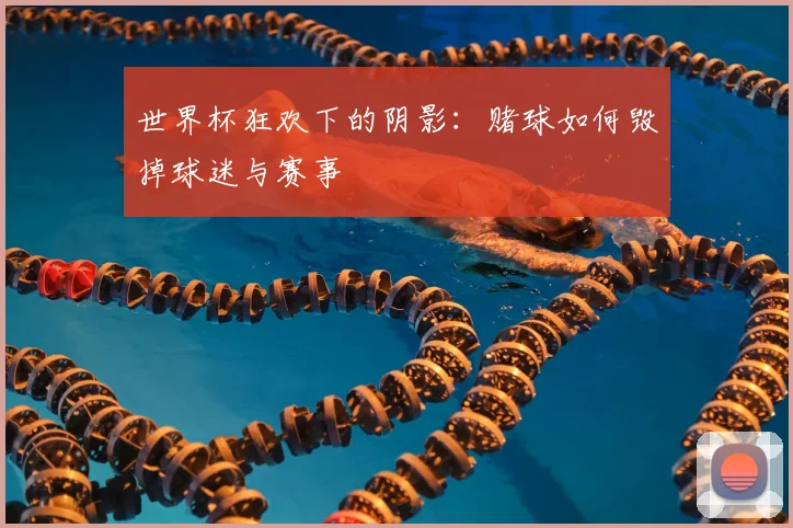 世界杯狂欢下的阴影:赌球如何毁掉球迷与赛事