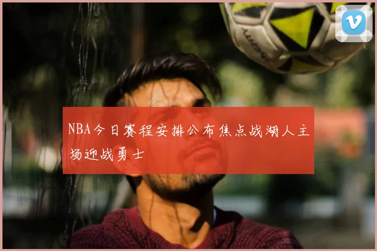 NBA今日赛程安排公布焦点战湖人主场迎战勇士