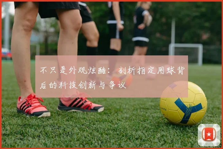 不只是外观炫酷：剖析指定用球背后的科技创新与争议