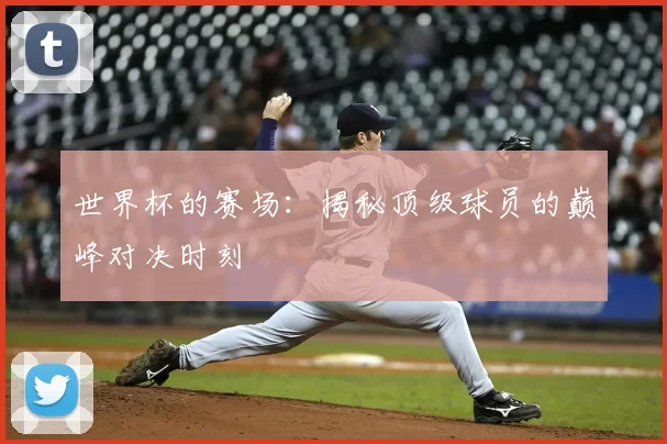 世界杯的赛场：揭秘顶级球员的巅峰对决时刻