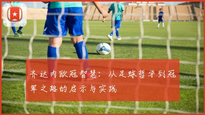齐达内欧冠智慧:从足球哲学到冠军之路的启示与实践