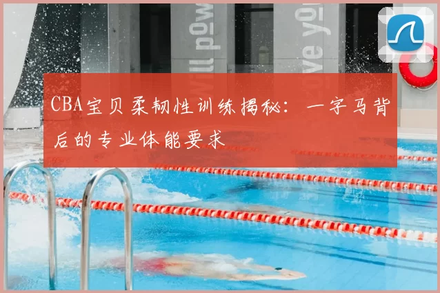 CBA宝贝柔韧性训练揭秘：一字马背后的专业体能要求
