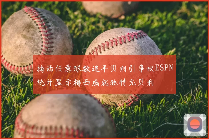 梅西任意球数追平贝利引争议ESPN统计显示梅西成就独特无贝利