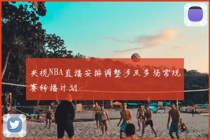 央视NBA直播安排调整涉及多场常规赛转播计划