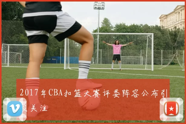 2017年CBA扣篮大赛评委阵容公布引发关注