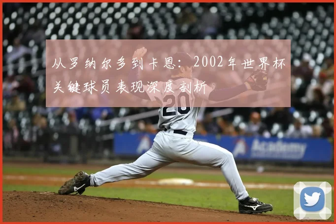从罗纳尔多到卡恩：2002年世界杯关键球员表现深度剖析