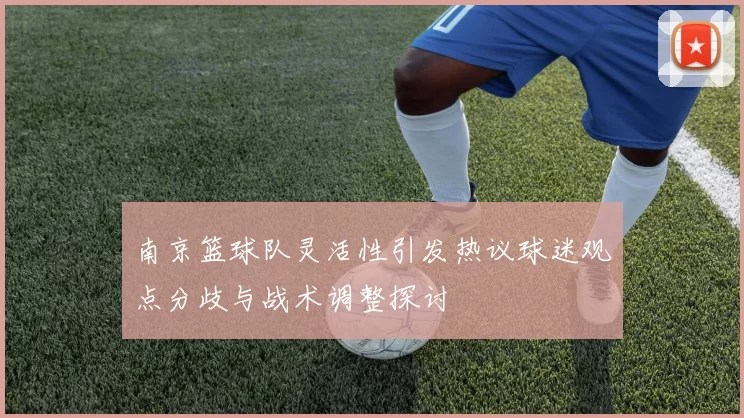 南京篮球队灵活性引发热议球迷观点分歧与战术调整探讨