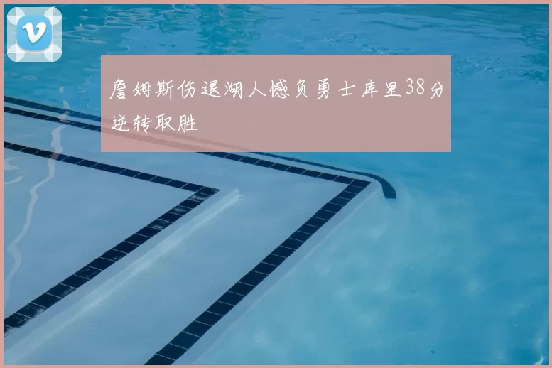 詹姆斯伤退湖人憾负勇士库里38分逆转取胜