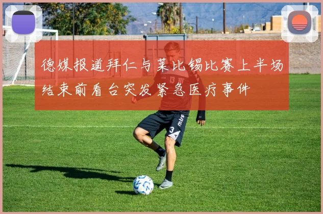德媒报道拜仁与莱比锡比赛上半场结束前看台突发紧急医疗事件