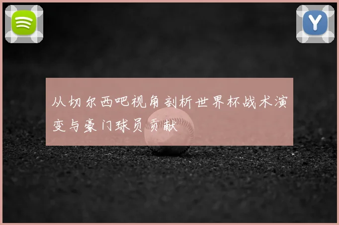 从切尔西吧视角剖析世界杯战术演变与豪门球员贡献