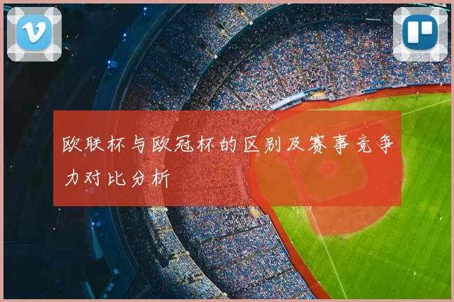 欧联杯与欧冠杯的区别及赛事竞争力对比分析