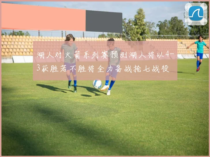 湖人对火箭系列赛预测湖人将以4-3获胜若不胜将全力备战抢七战役
