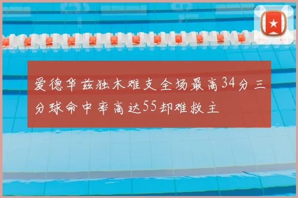 爱德华兹独木难支全场最高34分三分球命中率高达55却难救主