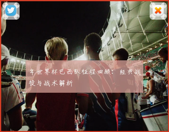 年世界杯巴西队征程回顾:经典战役与战术解析