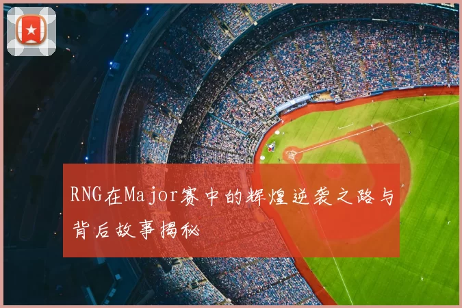 RNG在Major赛中的辉煌逆袭之路与背后故事揭秘