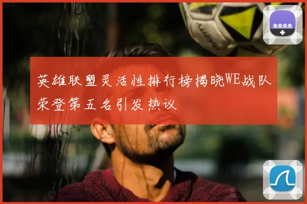 英雄联盟灵活性排行榜揭晓WE战队荣登第五名引发热议