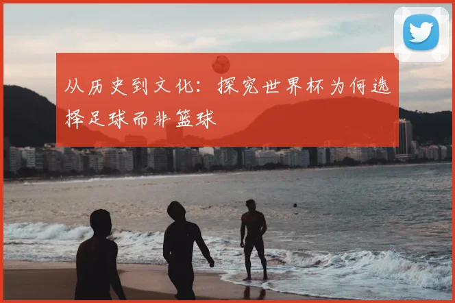 从历史到文化：探究世界杯为何选择足球而非篮球
