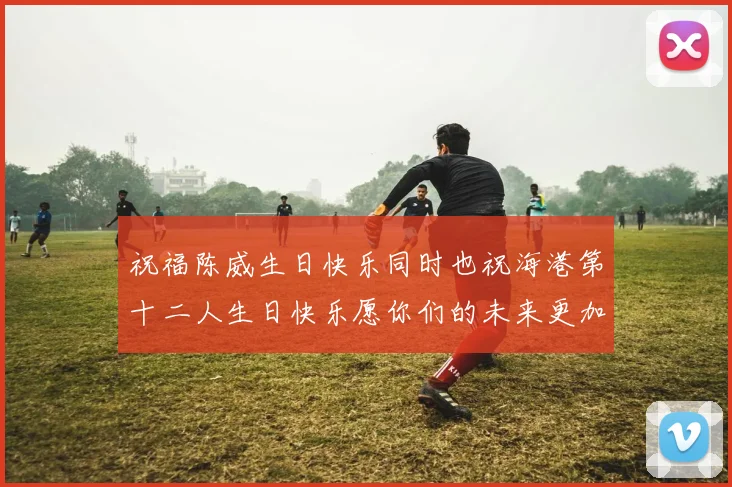 祝福陈威生日快乐同时也祝海港第十二人生日快乐愿你们的未来更加辉煌