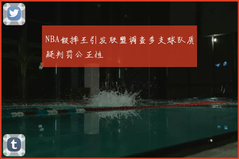 NBA假摔王引发联盟调查多支球队质疑判罚公正性