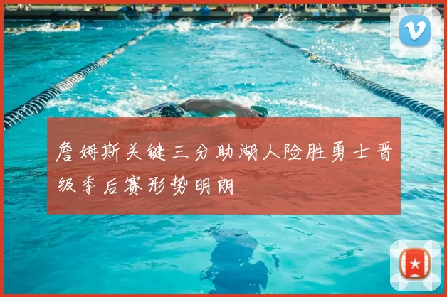 詹姆斯关键三分助湖人险胜勇士晋级季后赛形势明朗