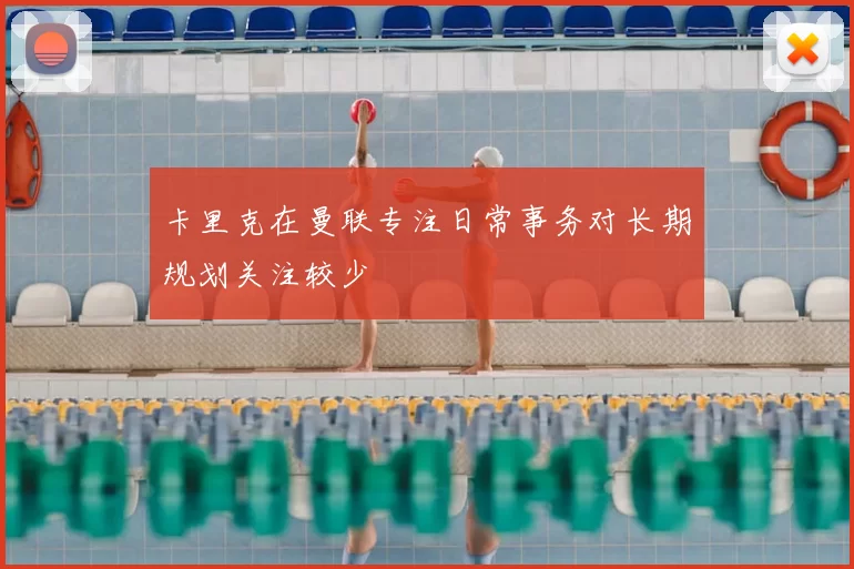 卡里克在曼联专注日常事务对长期规划关注较少