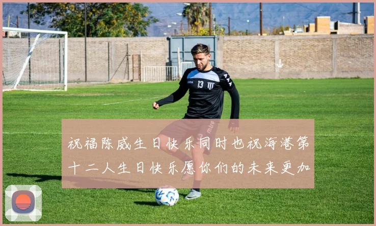 祝福陈威生日快乐同时也祝海港第十二人生日快乐愿你们的未来更加辉煌