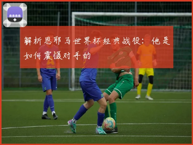 解析恩耶马世界杯经典战役：他是如何震慑对手的