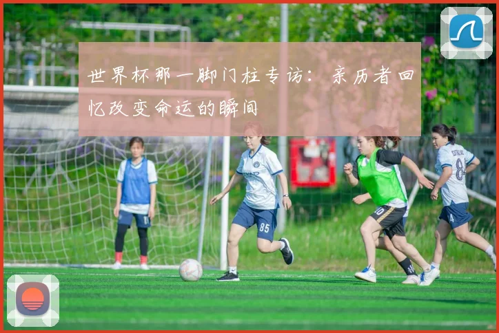 世界杯那一脚门柱专访：亲历者回忆改变命运的瞬间