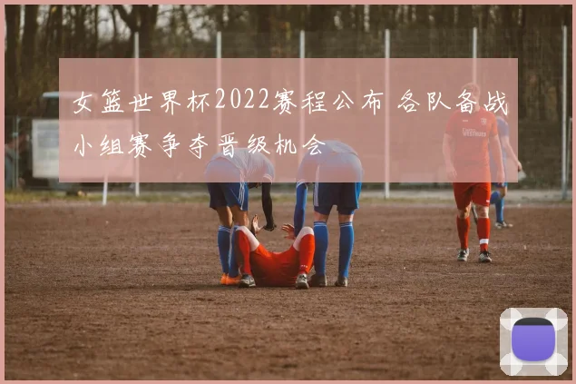 女篮世界杯2022赛程公布 各队备战小组赛争夺晋级机会