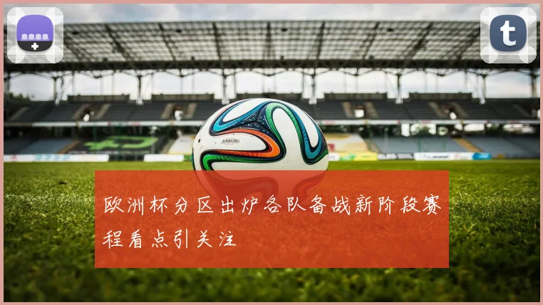 欧洲杯分区出炉各队备战新阶段赛程看点引关注