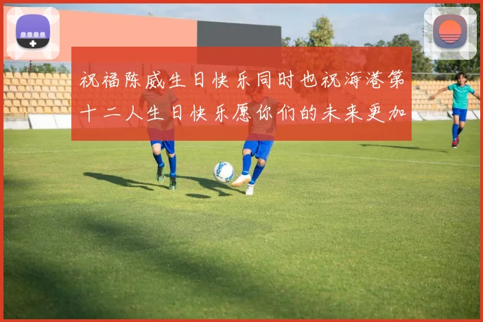 祝福陈威生日快乐同时也祝海港第十二人生日快乐愿你们的未来更加辉煌