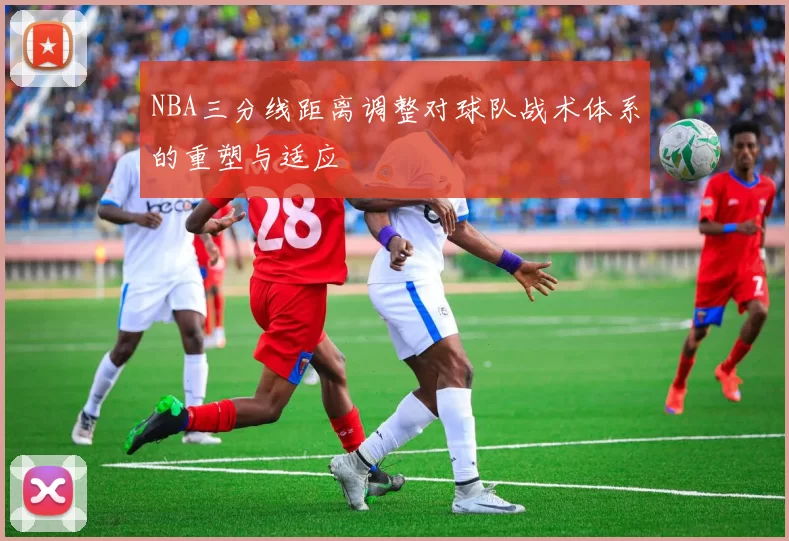 NBA三分线距离调整对球队战术体系的重塑与适应