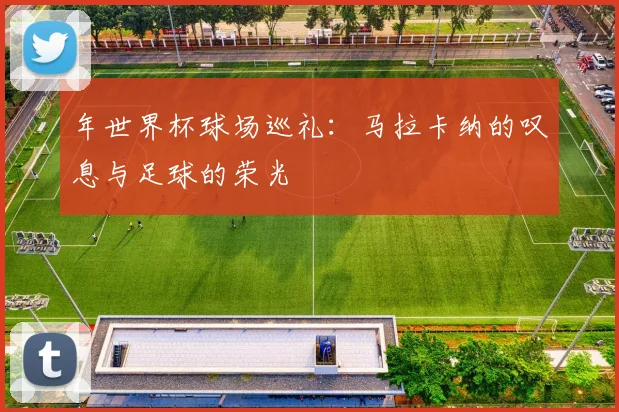 年世界杯球场巡礼:马拉卡纳的叹息与足球的荣光