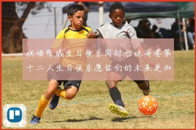 祝福陈威生日快乐同时也祝海港第十二人生日快乐愿你们的未来更加辉煌