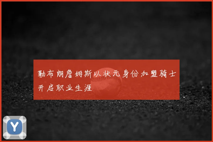 勒布朗詹姆斯以状元身份加盟骑士开启职业生涯