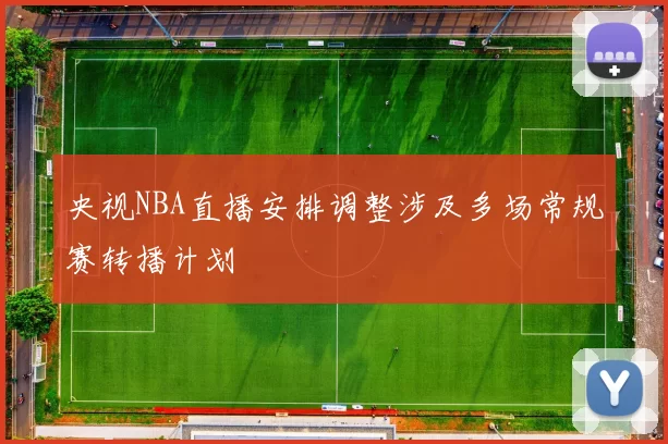 央视NBA直播安排调整涉及多场常规赛转播计划