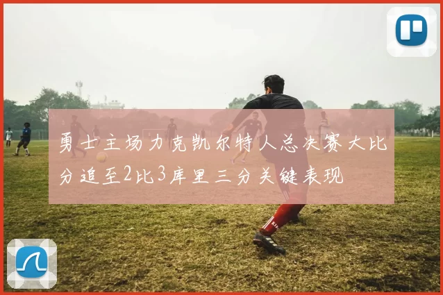 勇士主场力克凯尔特人总决赛大比分追至2比3库里三分关键表现