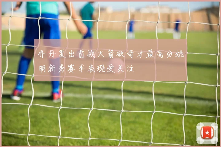 乔丹复出首战火箭砍奇才最高分姚明新秀赛季表现受关注
