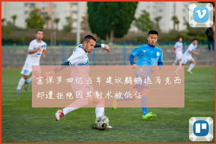 富保罗回忆当年建议鹈鹕选马克西却遭拒绝因其射术被低估