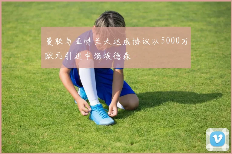 曼联与亚特兰大达成协议以5000万欧元引进中场埃德森
