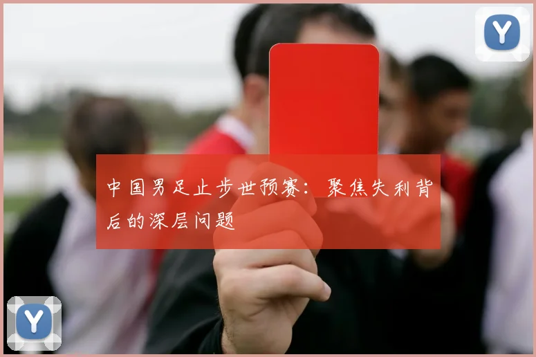 中国男足止步世预赛：聚焦失利背后的深层问题