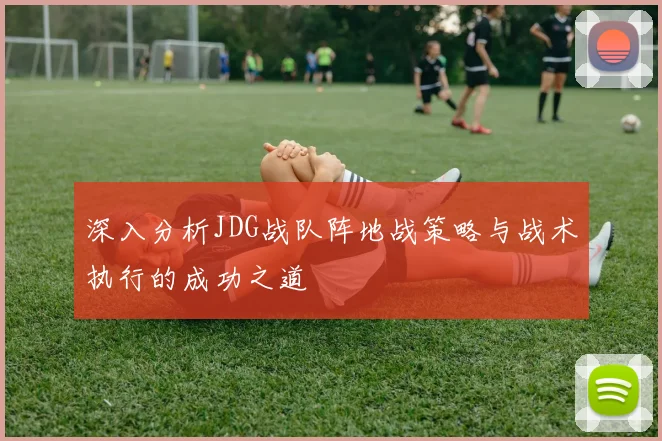 深入分析JDG战队阵地战策略与战术执行的成功之道