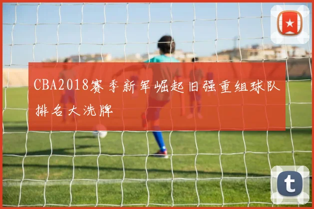 CBA2018赛季新军崛起旧强重组球队排名大洗牌